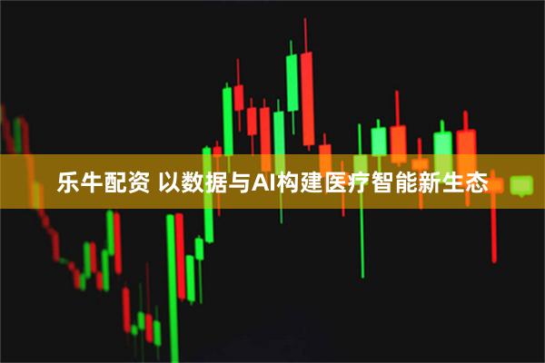 乐牛配资 以数据与AI构建医疗智能新生态