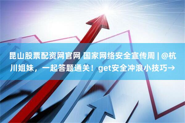 昆山股票配资网官网 国家网络安全宣传周 | @杭川姐妹，一起答题通关！get安全冲浪小技巧→