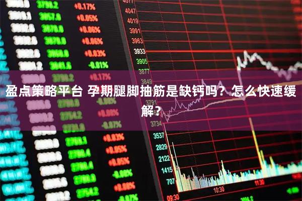 盈点策略平台 孕期腿脚抽筋是缺钙吗？怎么快速缓解？