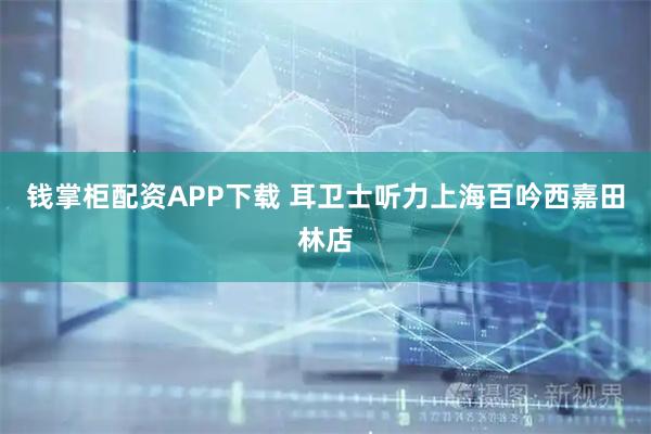 钱掌柜配资APP下载 耳卫士听力上海百吟西嘉田林店