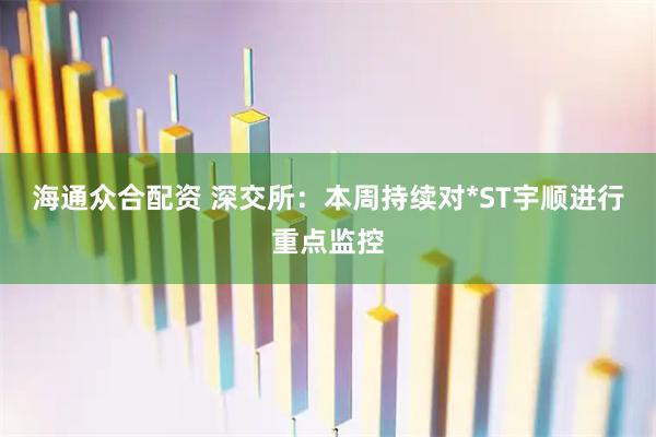 海通众合配资 深交所：本周持续对*ST宇顺进行重点监控