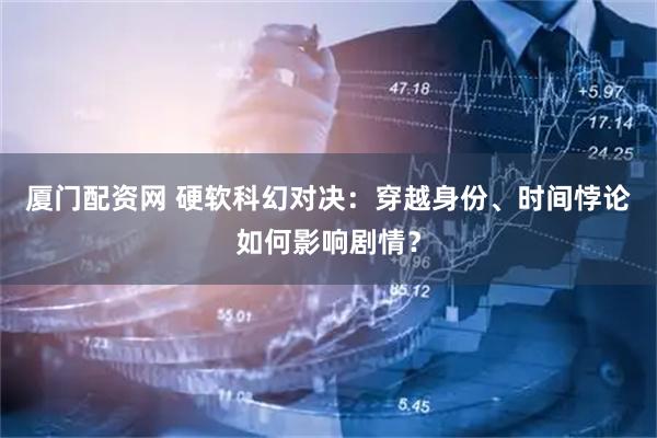 厦门配资网 硬软科幻对决：穿越身份、时间悖论如何影响剧情？