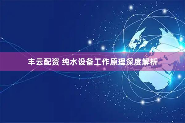 丰云配资 纯水设备工作原理深度解析