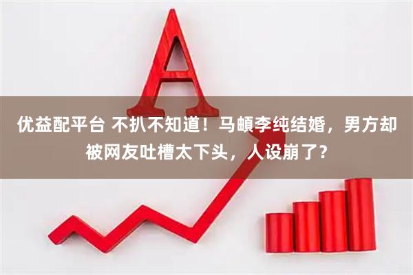 优益配平台 不扒不知道！马頔李纯结婚，男方却被网友吐槽太下头，人设崩了？
