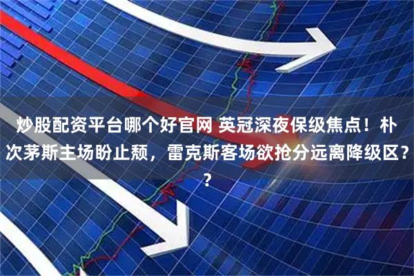炒股配资平台哪个好官网 英冠深夜保级焦点！朴次茅斯主场盼止颓，雷克斯客场欲抢分远离降级区？