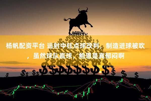 杨帆配资平台 远射中柱点球改判，制造进球被吹，虽然球队赢球，鲍恩是真郁闷啊