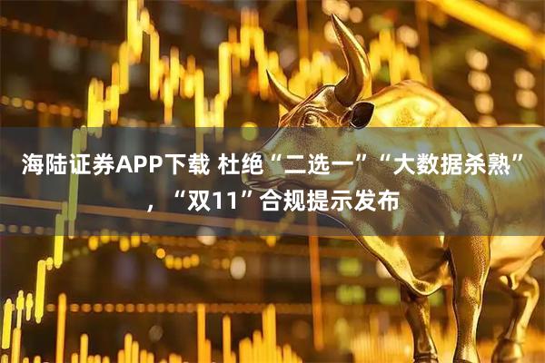 海陆证券APP下载 杜绝“二选一”“大数据杀熟”，“双11”合规提示发布