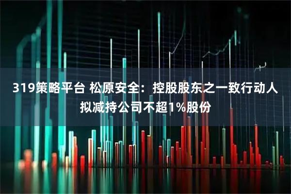 319策略平台 松原安全：控股股东之一致行动人拟减持公司不超1%股份