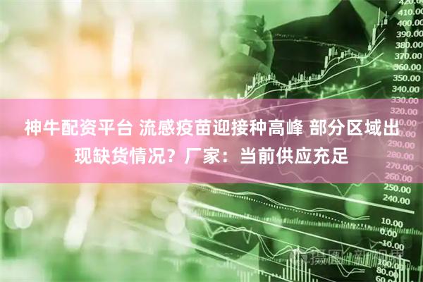 神牛配资平台 流感疫苗迎接种高峰 部分区域出现缺货情况？厂家：当前供应充足