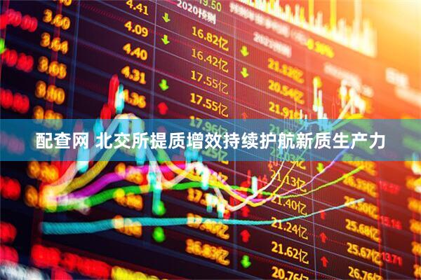 配查网 北交所提质增效持续护航新质生产力