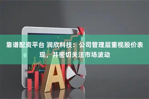 靠谱配资平台 润欣科技：公司管理层重视股价表现，并密切关注市场波动