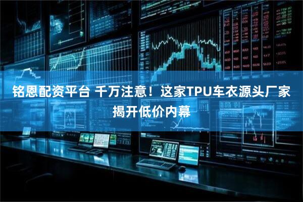 铭恩配资平台 千万注意！这家TPU车衣源头厂家揭开低价内幕
