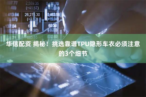 华信配资 揭秘！挑选靠谱TPU隐形车衣必须注意的3个细节