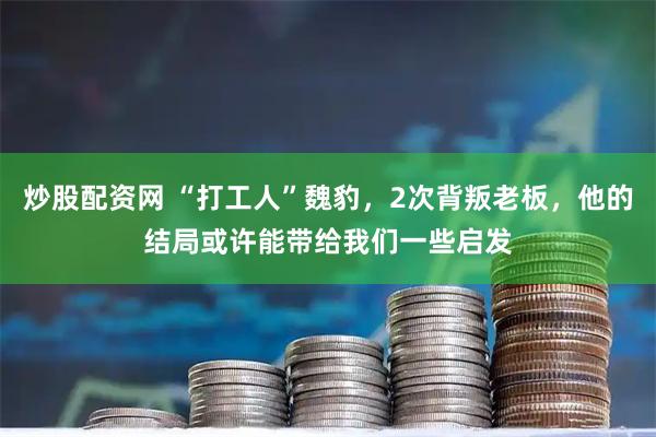 炒股配资网 “打工人”魏豹，2次背叛老板，他的结局或许能带给我们一些启发