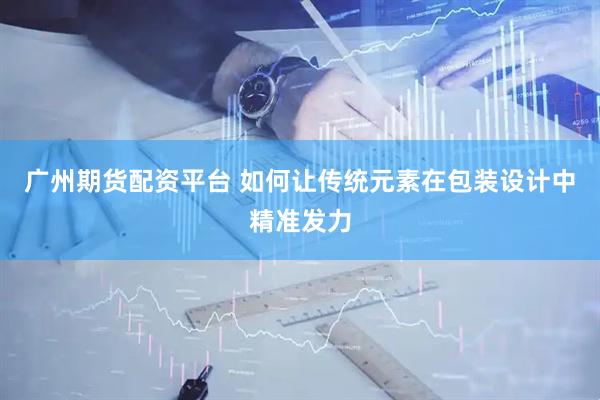 广州期货配资平台 如何让传统元素在包装设计中精准发力