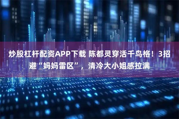 炒股杠杆配资APP下载 陈都灵穿活千鸟格！3招避“妈妈雷区”，清冷大小姐感拉满