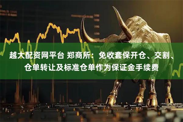 越大配资网平台 郑商所：免收套保开仓、交割、仓单转让及标准仓单作为保证金手续费