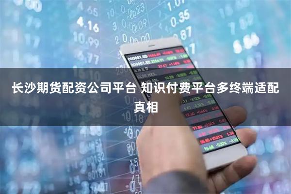 长沙期货配资公司平台 知识付费平台多终端适配真相