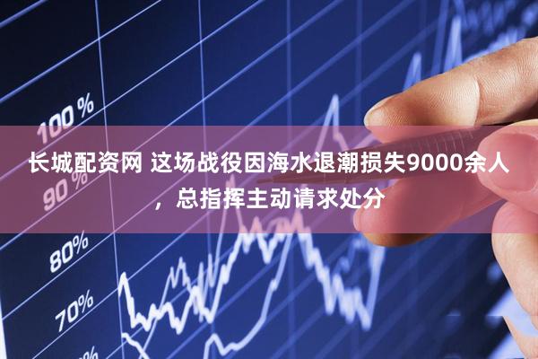 长城配资网 这场战役因海水退潮损失9000余人，总指挥主动请求处分