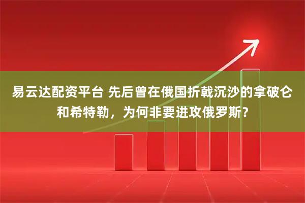 易云达配资平台 先后曾在俄国折戟沉沙的拿破仑和希特勒，为何非要进攻俄罗斯？