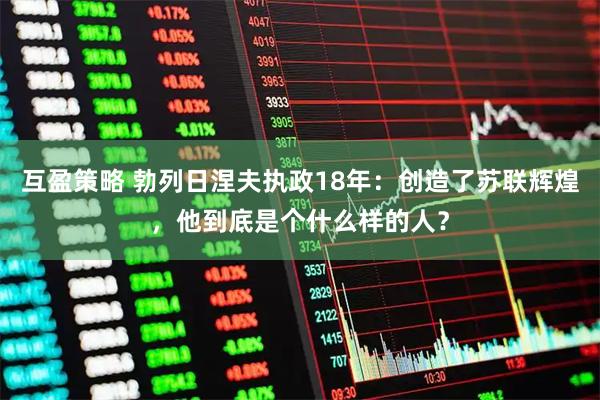 互盈策略 勃列日涅夫执政18年：创造了苏联辉煌，他到底是个什么样的人？
