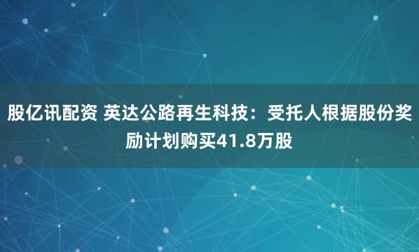 股亿讯配资 英达公路再生科技：受托人根据股份奖励计划购买41.8万股