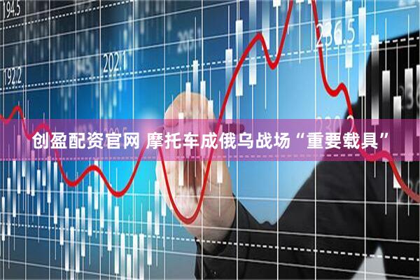 创盈配资官网 摩托车成俄乌战场“重要载具”