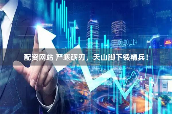 配资网站 严寒砺刃，天山脚下锻精兵！