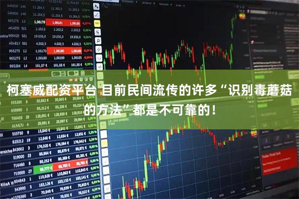 柯塞威配资平台 目前民间流传的许多“识别毒蘑菇的方法”都是不可靠的！