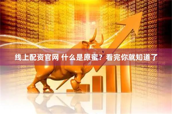 线上配资官网 什么是原蜜？看完你就知道了
