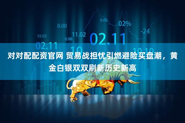 对对配配资官网 贸易战担忧引燃避险买盘潮，黄金白银双双刷新历史新高