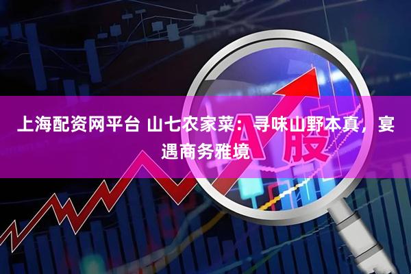 上海配资网平台 山七农家菜：寻味山野本真，宴遇商务雅境
