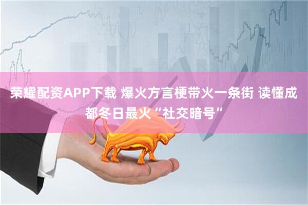 荣耀配资APP下载 爆火方言梗带火一条街 读懂成都冬日最火“社交暗号”
