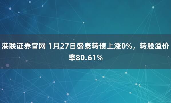 港联证券官网 1月27日盛泰转债上涨0%，转股溢价率80.61%
