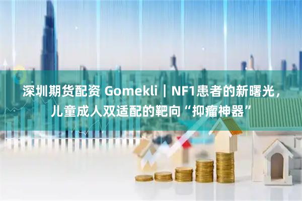 深圳期货配资 Gomekli｜NF1患者的新曙光，儿童成人双适配的靶向“抑瘤神器”