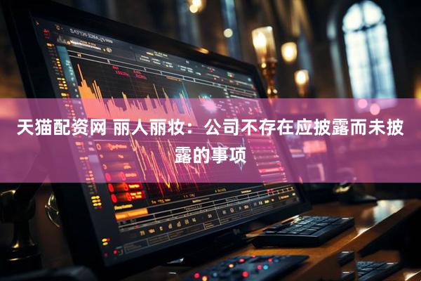 天猫配资网 丽人丽妆：公司不存在应披露而未披露的事项