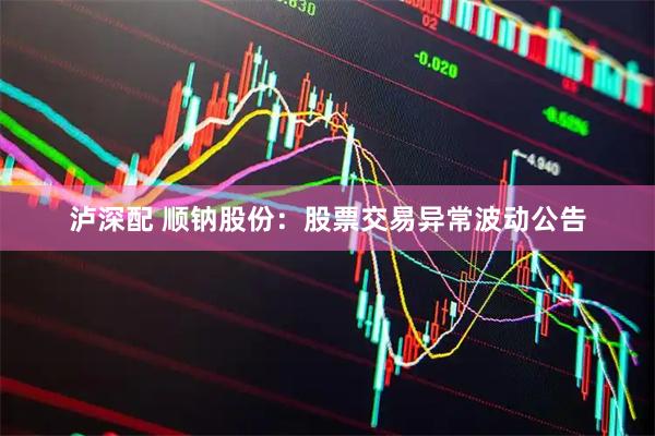 泸深配 顺钠股份：股票交易异常波动公告