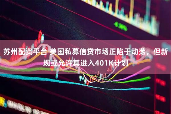 苏州配资平台 美国私募信贷市场正陷于动荡，但新规或允许其进入401K计划