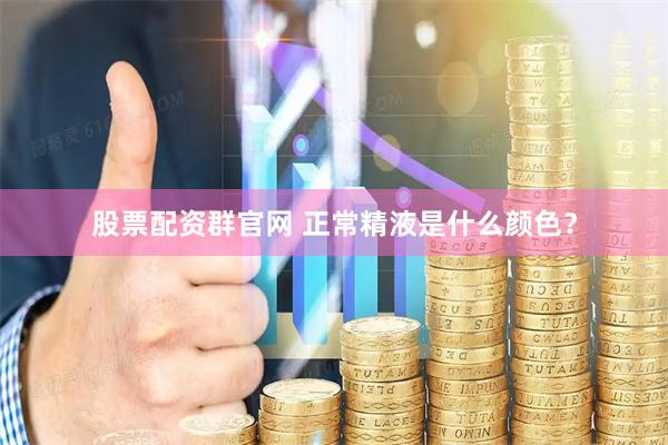 股票配资群官网 正常精液是什么颜色？